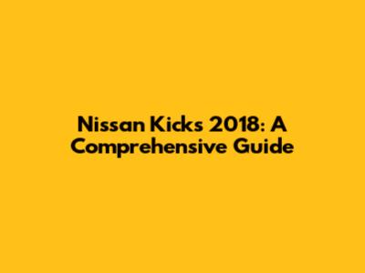Nissan Kicks 2018: A Comprehensive Guide