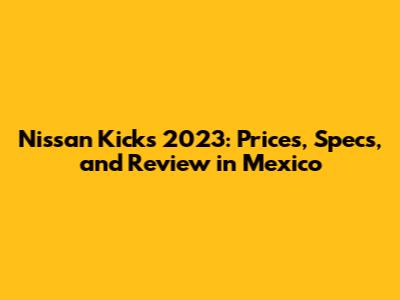 Nissan Kicks 2023: Prices, Specs, and Review in Mexico