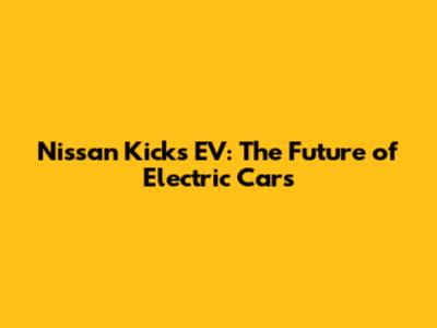 Nissan Kicks EV: The Future of Electric Cars