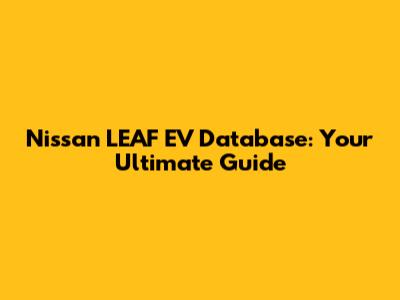 Nissan LEAF EV Database: Your Ultimate Guide