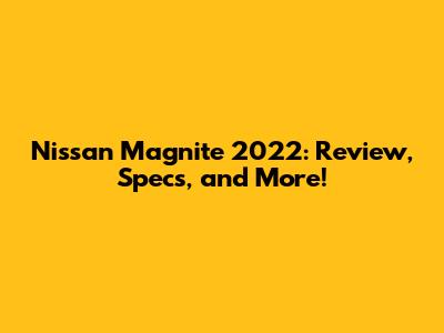 Nissan Magnite 2022: Review, Specs, and More!