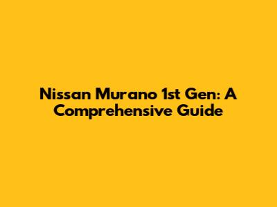 Nissan Murano 1st Gen: A Comprehensive Guide