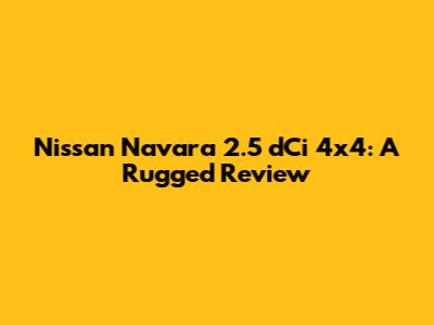 Nissan Navara 2.5 dCi 4x4: A Rugged Review