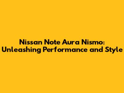 Nissan Note Aura Nismo: Unleashing Performance and Style