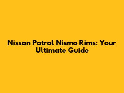 Nissan Patrol Nismo Rims: Your Ultimate Guide