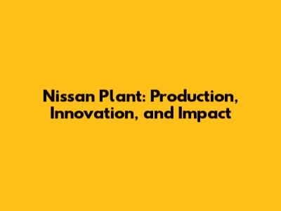 Nissan Plant: Production, Innovation, and Impact