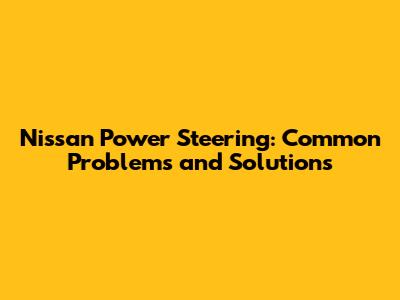 Nissan Power Steering: Common Problems and Solutions