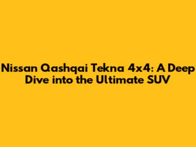 Nissan Qashqai Tekna 4x4: A Deep Dive into the Ultimate SUV