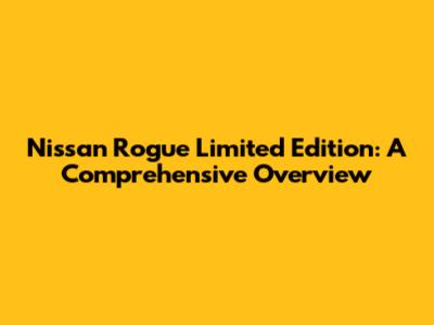 Nissan Rogue Limited Edition: A Comprehensive Overview