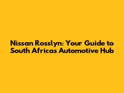 Nissan Rosslyn: Your Guide to South Africa's Automotive Hub