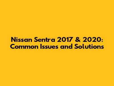 Nissan Sentra 2017 & 2020: Common Issues and Solutions