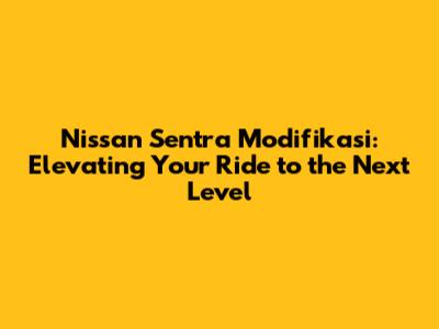 Nissan Sentra Modifikasi: Elevating Your Ride to the Next Level
