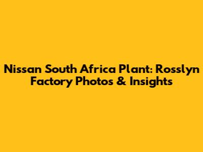 Nissan South Africa Plant: Rosslyn Factory Photos & Insights