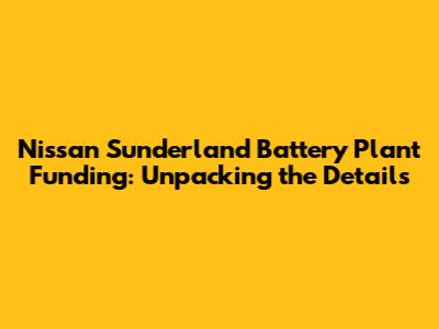 Nissan Sunderland Battery Plant Funding: Unpacking the Details