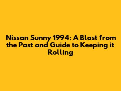 Nissan Sunny 1994: A Blast from the Past and Guide to Keeping it Rolling