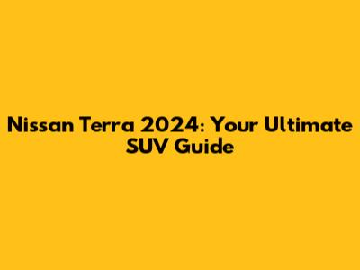 Nissan Terra 2024: Your Ultimate SUV Guide