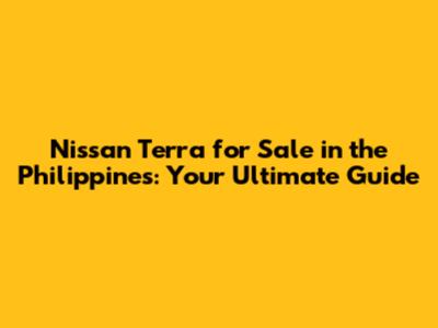 Nissan Terra for Sale in the Philippines: Your Ultimate Guide