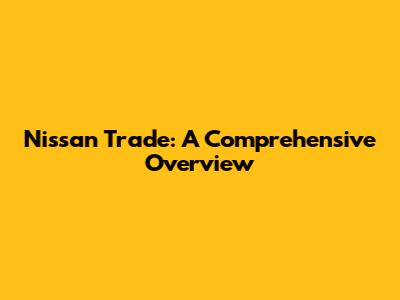 Nissan Trade: A Comprehensive Overview