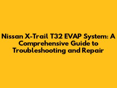 Nissan X-Trail T32 EVAP System: A Comprehensive Guide to Troubleshooting and Repair