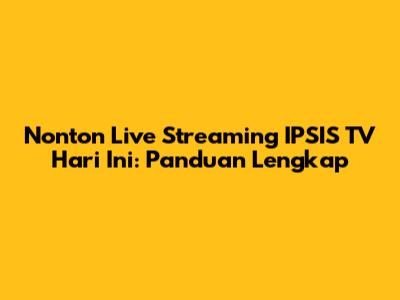 Nonton Live Streaming IPSIS TV Hari Ini: Panduan Lengkap