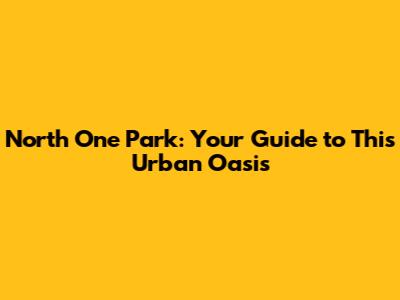 North One Park: Your Guide to This Urban Oasis
