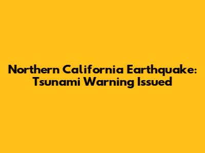 Northern California Earthquake: Tsunami Warning Issued