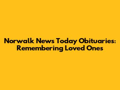 Norwalk News Today Obituaries: Remembering Loved Ones