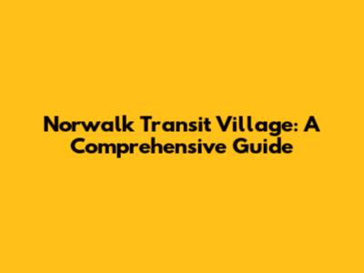 Norwalk Transit Village: A Comprehensive Guide