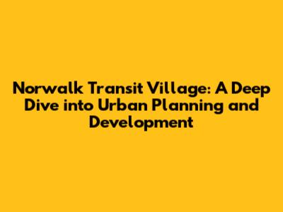 Norwalk Transit Village: A Deep Dive into Urban Planning and Development