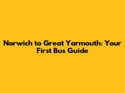 Norwich to Great Yarmouth: Your First Bus Guide