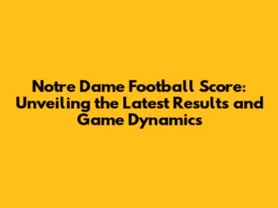 Notre Dame Football Score: Unveiling the Latest Results and Game Dynamics