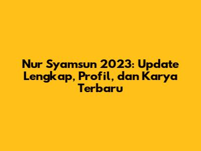 Nur Syamsun 2023: Update Lengkap, Profil, dan Karya Terbaru