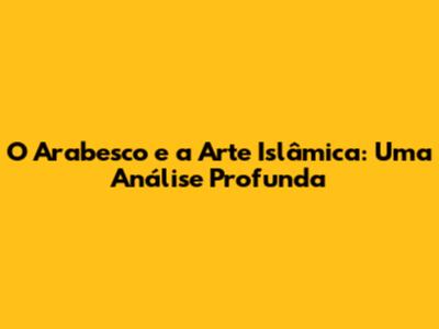 O Arabesco e a Arte Islâmica: Uma Análise Profunda