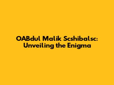 OABdul Malik Scshibalsc: Unveiling the Enigma