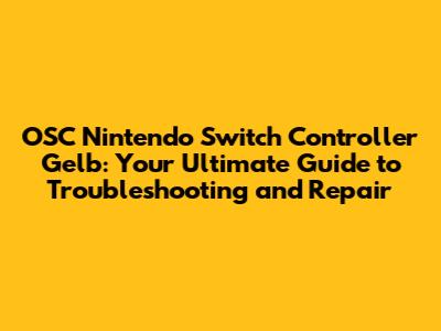 OSC Nintendo Switch Controller Gelb: Your Ultimate Guide to Troubleshooting and Repair