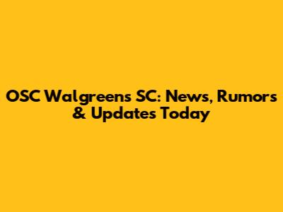 OSC Walgreens SC: News, Rumors & Updates Today