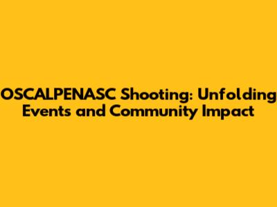 OSCALPENASC Shooting: Unfolding Events and Community Impact