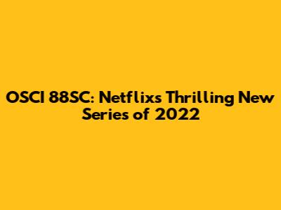 OSCI 88SC: Netflix's Thrilling New Series of 2022