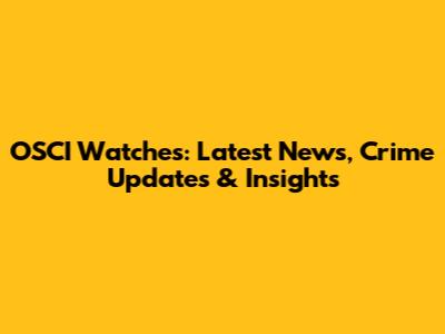 OSCI Watches: Latest News, Crime Updates & Insights