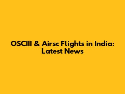 OSCIII & Airsc Flights in India: Latest News