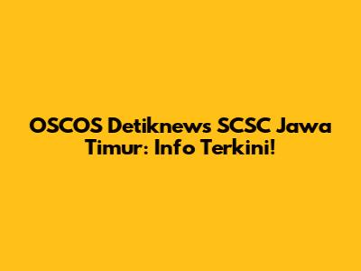 OSCOS Detiknews SCSC Jawa Timur: Info Terkini!