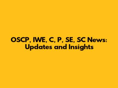 OSCP, IWE, C, P, SE, SC News: Updates and Insights