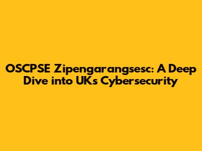 OSCPSE Zipengarangsesc: A Deep Dive into UK's Cybersecurity