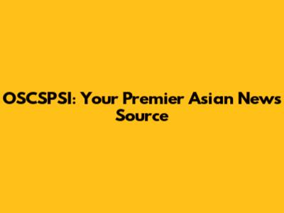 OSCSPSI: Your Premier Asian News Source
