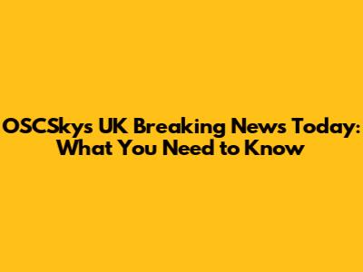 OSCSky's UK Breaking News Today: What You Need to Know