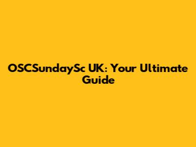 OSCSundaySc UK: Your Ultimate Guide