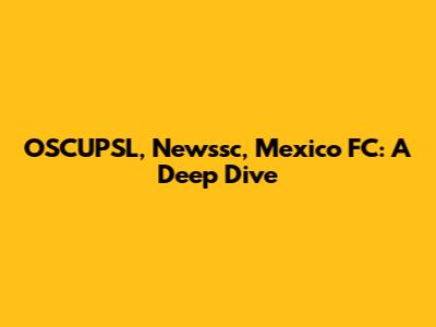 OSCUPSL, Newssc, Mexico FC: A Deep Dive