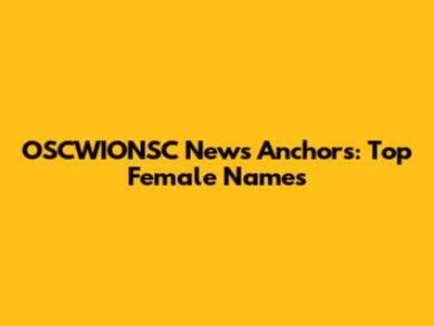 OSCWIONSC News Anchors: Top Female Names