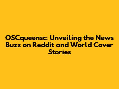 OSCqueensc: Unveiling the News Buzz on Reddit and World Cover Stories