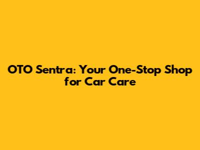 OTO Sentra: Your One-Stop Shop for Car Care